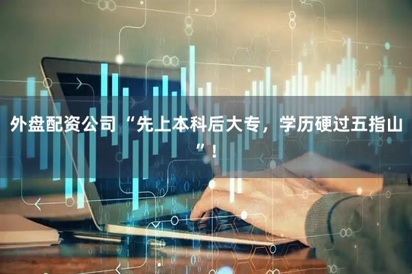 外盘配资公司 “先上本科后大专，学历硬过五指山”！