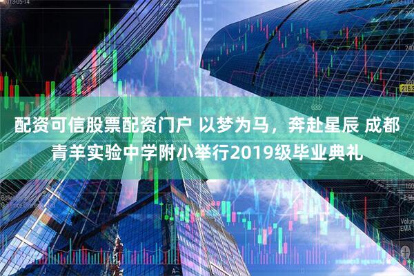 配资可信股票配资门户 以梦为马，奔赴星辰 成都青羊实验中学附小举行2019级毕业典礼