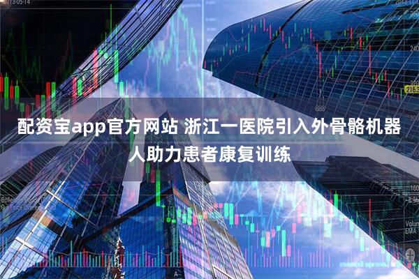 配资宝app官方网站 浙江一医院引入外骨骼机器人助力患者康复训练