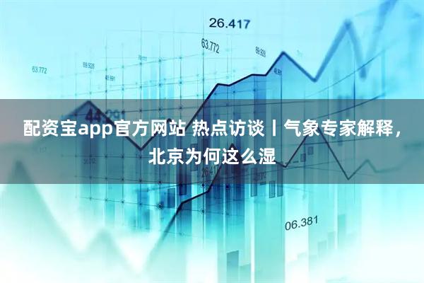 配资宝app官方网站 热点访谈丨气象专家解释，北京为何这么湿
