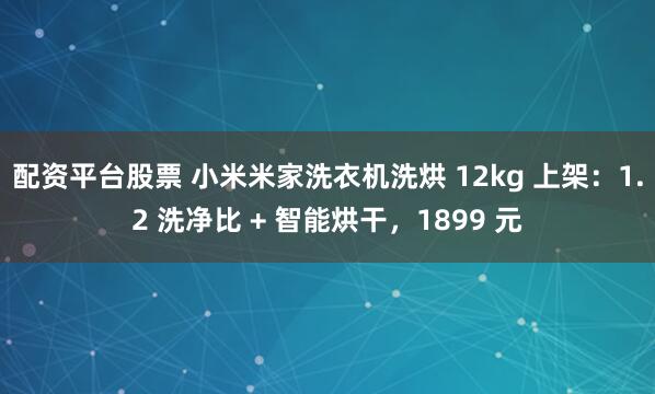 配资平台股票 小米米家洗衣机洗烘 12kg 上架：1.2 洗净比 + 智能烘干，1899 元
