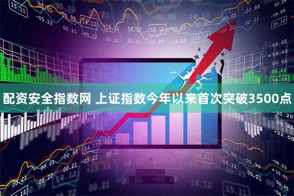 配资安全指数网 上证指数今年以来首次突破3500点