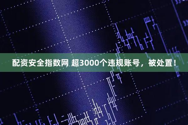 配资安全指数网 超3000个违规账号，被处置！