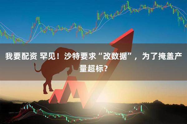 我要配资 罕见！沙特要求“改数据”，为了掩盖产量超标？