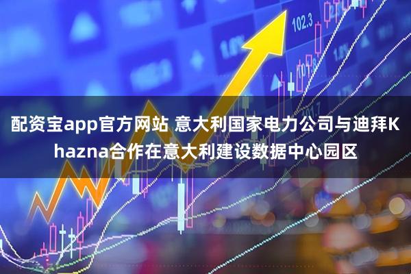 配资宝app官方网站 意大利国家电力公司与迪拜Khazna合作在意大利建设数据中心园区