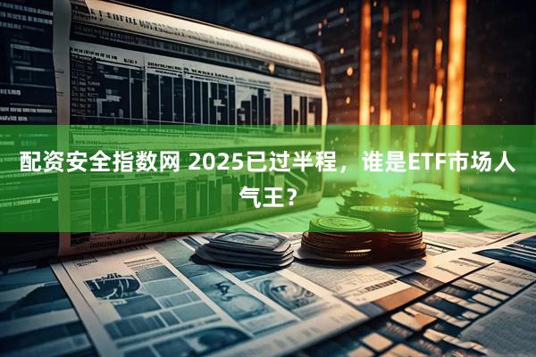 配资安全指数网 2025已过半程，谁是ETF市场人气王？