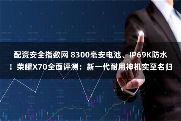 配资安全指数网 8300毫安电池、IP69K防水！荣耀X70全面评测：新一代耐用神机实至名归