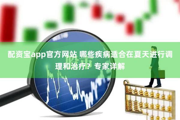配资宝app官方网站 哪些疾病适合在夏天进行调理和治疗？专家详解