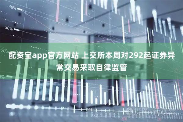 配资宝app官方网站 上交所本周对292起证券异常交易采取自律监管
