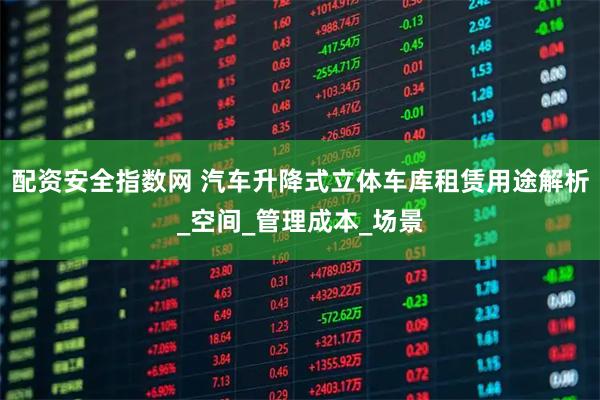 配资安全指数网 汽车升降式立体车库租赁用途解析_空间_管理成本_场景