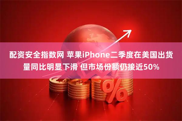 配资安全指数网 苹果iPhone二季度在美国出货量同比明显下滑 但市场份额仍接近50%