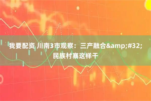 我要配资 川南3市观察：三产融合 民族村寨这样干