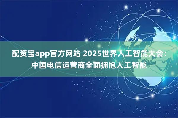 配资宝app官方网站 2025世界人工智能大会：中国电信运营商全面拥抱人工智能