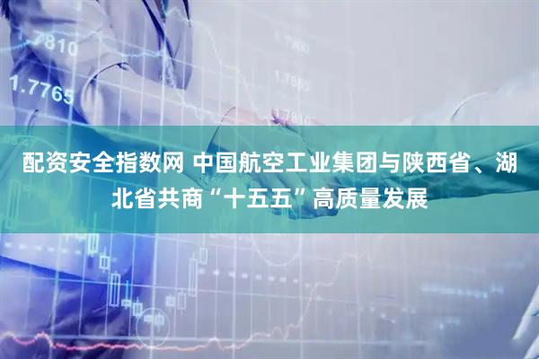 配资安全指数网 中国航空工业集团与陕西省、湖北省共商“十五五”高质量发展