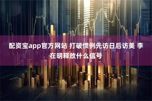 配资宝app官方网站 打破惯例先访日后访美 李在明释放什么信号