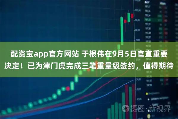 配资宝app官方网站 于根伟在9月5日官宣重要决定！已为津门虎完成三笔重量级签约，值得期待