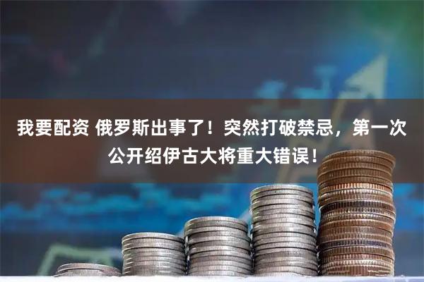 我要配资 俄罗斯出事了！突然打破禁忌，第一次公开绍伊古大将重大错误！