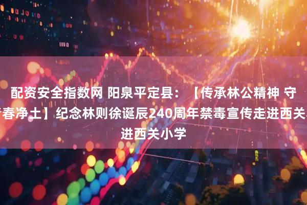 配资安全指数网 阳泉平定县：【传承林公精神 守护青春净土】纪念林则徐诞辰240周年禁毒宣传走进西关小学