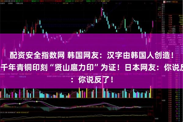 配资安全指数网 韩国网友：汉字由韩国人创造！韩国千年青铜印刻“贤山扈力印”为证！日本网友：你说反了！