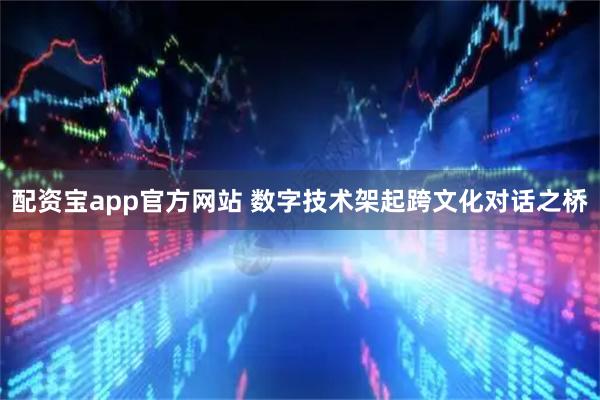 配资宝app官方网站 数字技术架起跨文化对话之桥