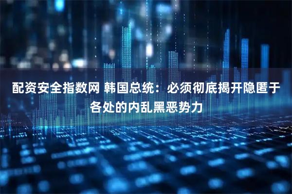 配资安全指数网 韩国总统：必须彻底揭开隐匿于各处的内乱黑恶势力