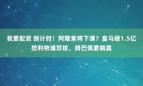 我要配资 倒计时！阿隆索将下课？皇马砸1.5亿挖利物浦双核，姆巴佩要躺赢