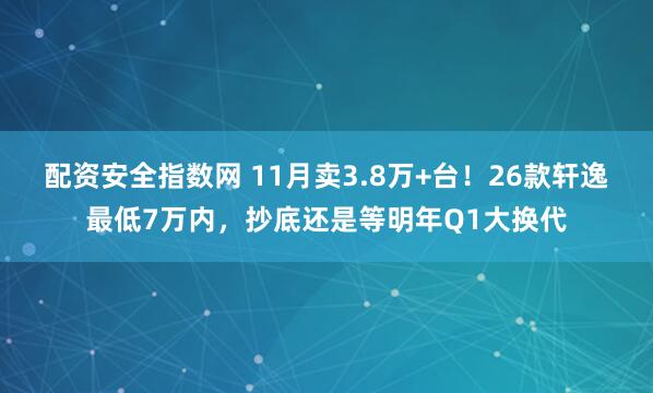 配资安全指数网 11月卖3.8万+台！26款轩逸最低7万内，抄底还是等明年Q1大换代
