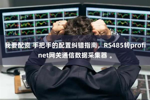 我要配资 手把手的配置纠错指南，RS485转profinet网关通信数据采集器 。