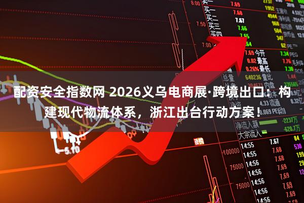 配资安全指数网 2026义乌电商展·跨境出口：构建现代物流体系，浙江出台行动方案！