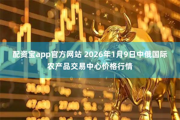 配资宝app官方网站 2026年1月9日中俄国际农产品交易中心价格行情